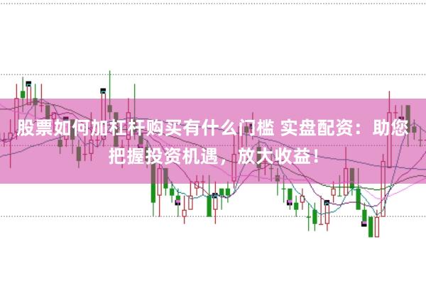 股票如何加杠杆购买有什么门槛 实盘配资：助您把握投资机遇，放大收益！