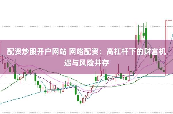 配资炒股开户网站 网络配资：高杠杆下的财富机遇与风险并存