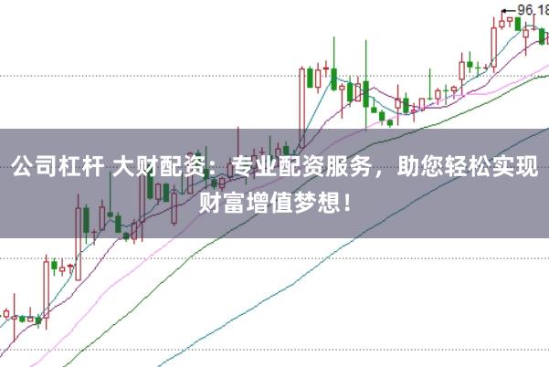 公司杠杆 大财配资：专业配资服务，助您轻松实现财富增值梦想！
