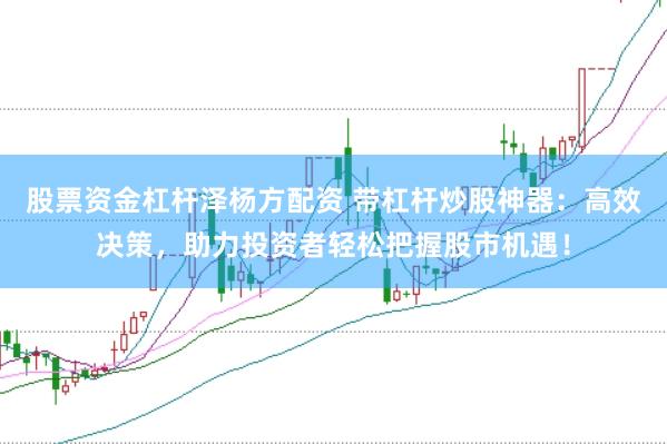 股票资金杠杆泽杨方配资 带杠杆炒股神器：高效决策，助力投资者轻松把握股市机遇！