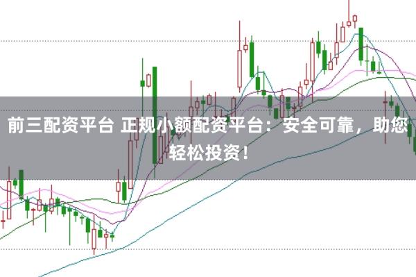 前三配资平台 正规小额配资平台：安全可靠，助您轻松投资！