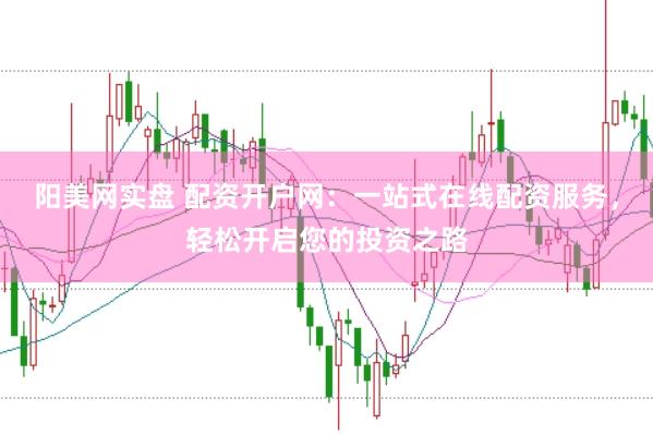 阳美网实盘 配资开户网：一站式在线配资服务，轻松开启您的投资之路