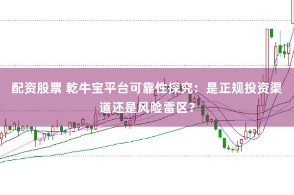 配资股票 乾牛宝平台可靠性探究：是正规投资渠道还是风险雷区？