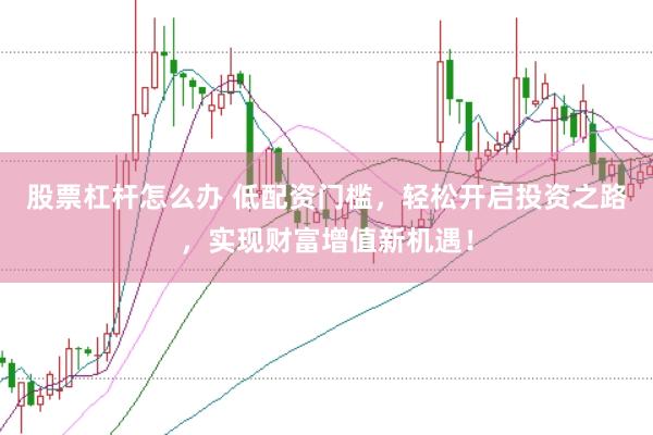 股票杠杆怎么办 低配资门槛，轻松开启投资之路，实现财富增值新机遇！