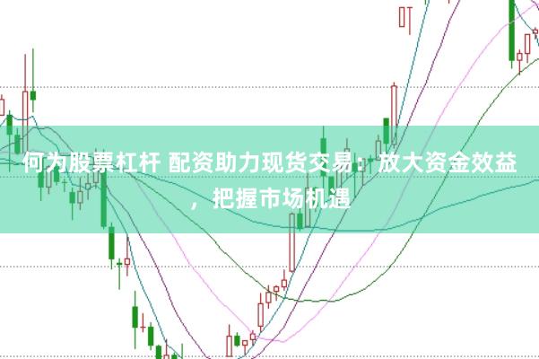 何为股票杠杆 配资助力现货交易：放大资金效益，把握市场机遇