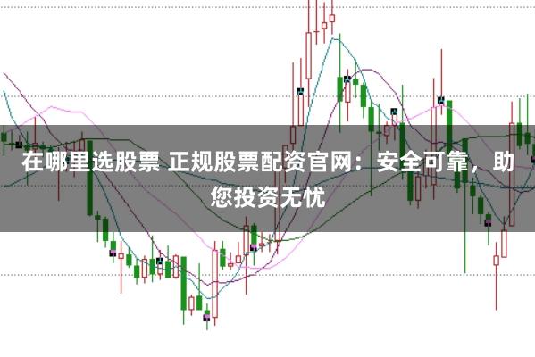 在哪里选股票 正规股票配资官网：安全可靠，助您投资无忧