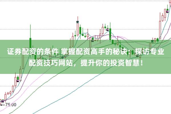 证券配资的条件 掌握配资高手的秘诀：探访专业配资技巧网站，提升你的投资智慧！