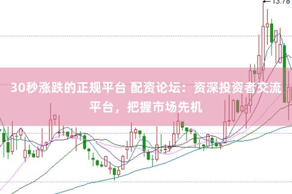 30秒涨跌的正规平台 配资论坛：资深投资者交流平台，把握市场先机