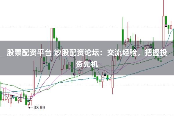 股票配资平台 炒股配资论坛：交流经验，把握投资先机