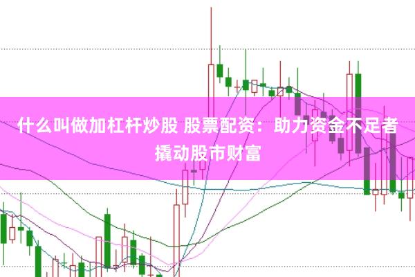 什么叫做加杠杆炒股 股票配资：助力资金不足者撬动股市财富