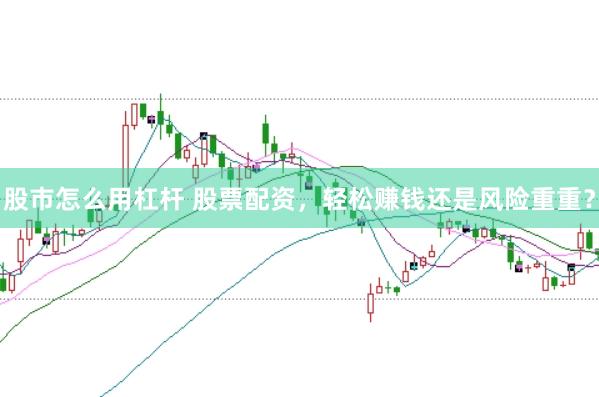 股市怎么用杠杆 股票配资，轻松赚钱还是风险重重？