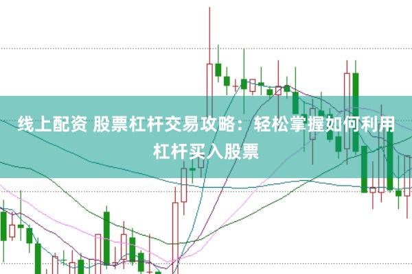 线上配资 股票杠杆交易攻略：轻松掌握如何利用杠杆买入股票