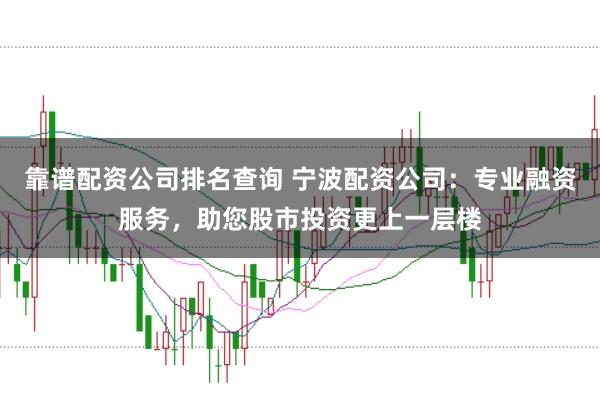 靠谱配资公司排名查询 宁波配资公司：专业融资服务，助您股市投资更上一层楼