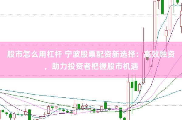 股市怎么用杠杆 宁波股票配资新选择：高效融资，助力投资者把握股市机遇