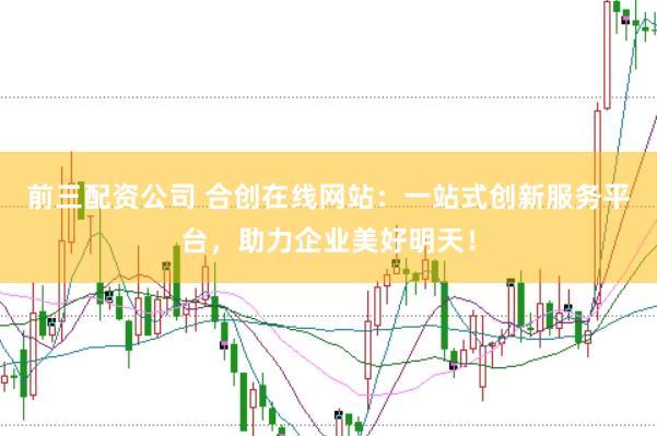 前三配资公司 合创在线网站：一站式创新服务平台，助力企业美好明天！