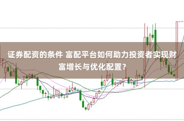 证券配资的条件 富配平台如何助力投资者实现财富增长与优化配置？