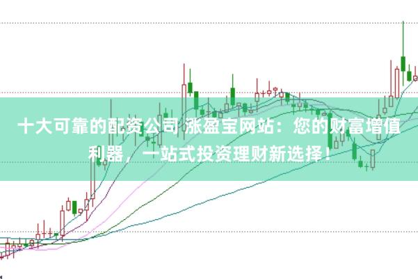 十大可靠的配资公司 涨盈宝网站：您的财富增值利器，一站式投资理财新选择！