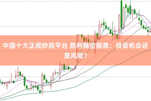中国十大正规炒股平台 胜利精密股票：投资机会还是风险？