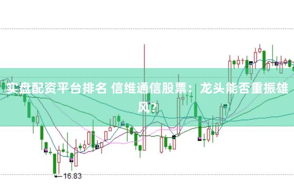 实盘配资平台排名 信维通信股票：龙头能否重振雄风？