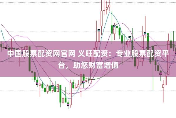 中国股票配资网官网 义旺配资：专业股票配资平台，助您财富增值