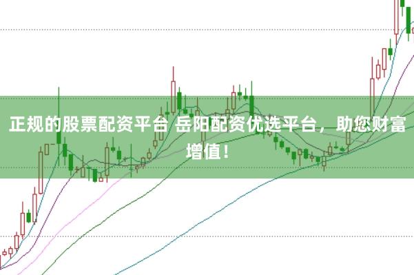 正规的股票配资平台 岳阳配资优选平台，助您财富增值！