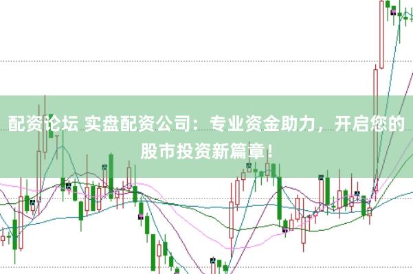 配资论坛 实盘配资公司：专业资金助力，开启您的股市投资新篇章！