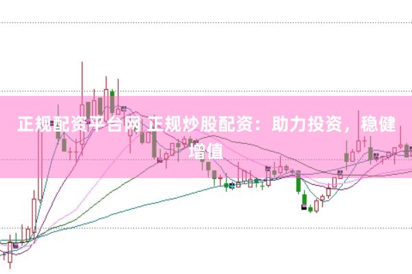 正规配资平台网 正规炒股配资：助力投资，稳健增值