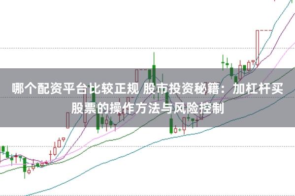 哪个配资平台比较正规 股市投资秘籍：加杠杆买股票的操作方法与风险控制