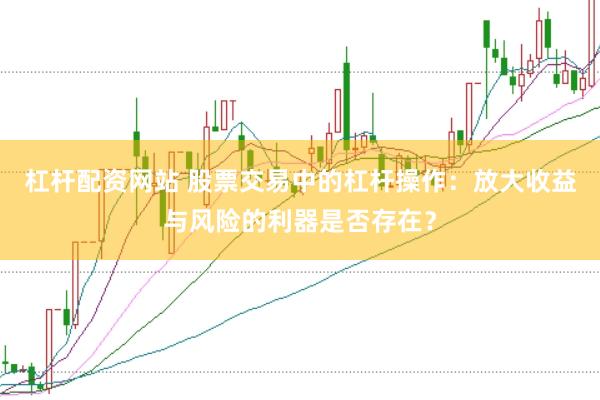 杠杆配资网站 股票交易中的杠杆操作：放大收益与风险的利器是否存在？