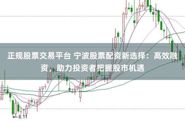 正规股票交易平台 宁波股票配资新选择：高效融资，助力投资者把握股市机遇