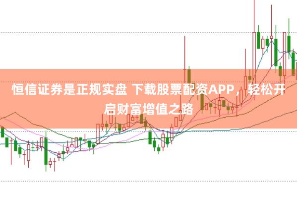 恒信证券是正规实盘 下载股票配资APP，轻松开启财富增值之路