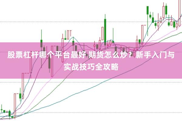 股票杠杆哪个平台最好 期货怎么炒？新手入门与实战技巧全攻略