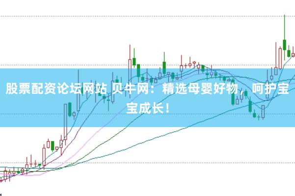 股票配资论坛网站 贝牛网：精选母婴好物，呵护宝宝成长！