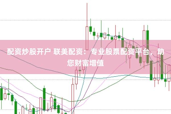 配资炒股开户 联美配资：专业股票配资平台，助您财富增值