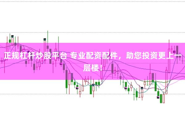 正规杠杆炒股平台 专业配资配件，助您投资更上一层楼！