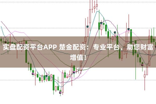 实盘配资平台APP 楚金配资：专业平台，助您财富增值！