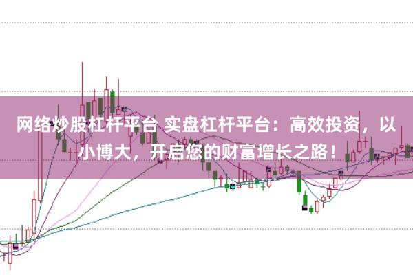 网络炒股杠杆平台 实盘杠杆平台：高效投资，以小博大，开启您的财富增长之路！