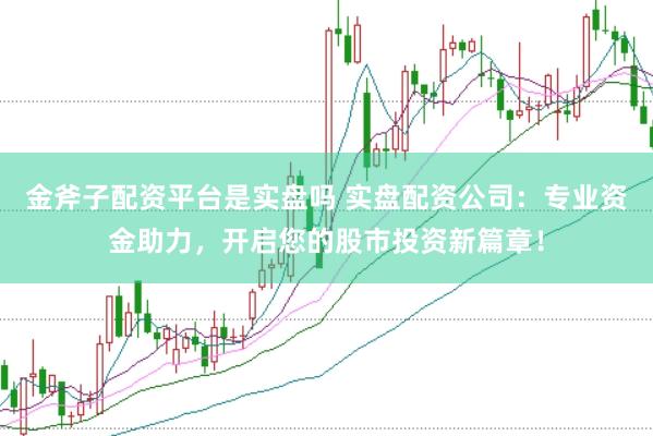 金斧子配资平台是实盘吗 实盘配资公司：专业资金助力，开启您的股市投资新篇章！
