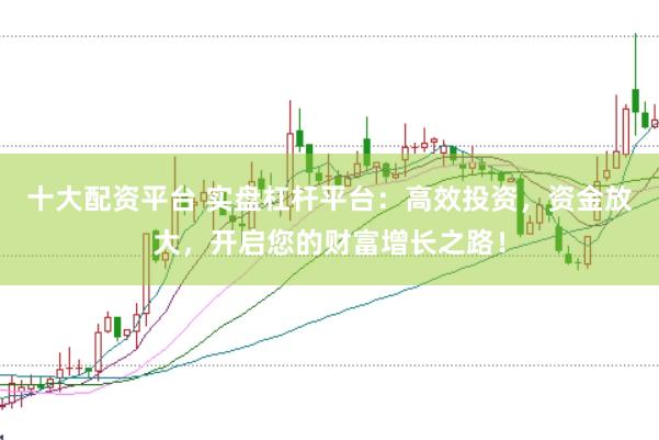 十大配资平台 实盘杠杆平台：高效投资，资金放大，开启您的财富增长之路！