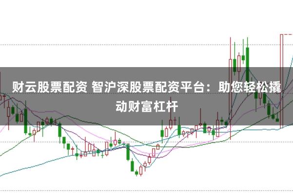 财云股票配资 智沪深股票配资平台：助您轻松撬动财富杠杆