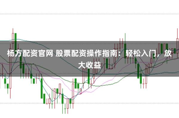 杨方配资官网 股票配资操作指南：轻松入门，放大收益