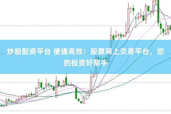 炒股配资平台 便捷高效：股票网上交易平台，您的投资好帮手