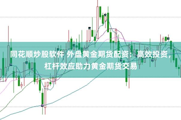 同花顺炒股软件 外盘黄金期货配资：高效投资，杠杆效应助力黄金期货交易