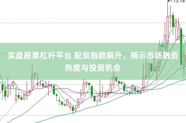 实盘股票杠杆平台 配资指数飙升，揭示市场融资热度与投资机会