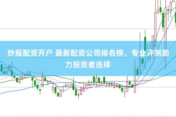 炒股配资开户 最新配资公司排名榜，专业评测助力投资者选择