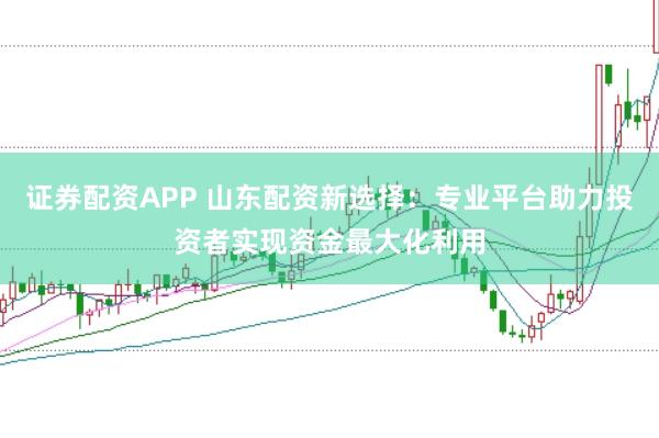证券配资APP 山东配资新选择：专业平台助力投资者实现资金最大化利用