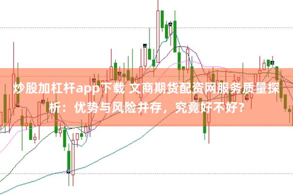 炒股加杠杆app下载 文商期货配资网服务质量探析：优势与风险并存，究竟好不好？