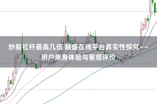 炒股杠杆最高几倍 融盛在线平台真实性探究——用户亲身体验与客观评价