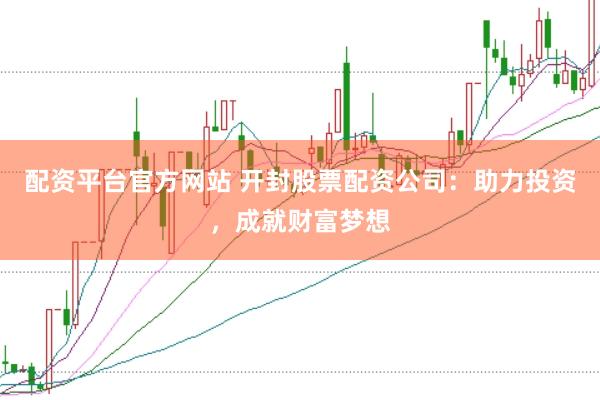 配资平台官方网站 开封股票配资公司：助力投资，成就财富梦想