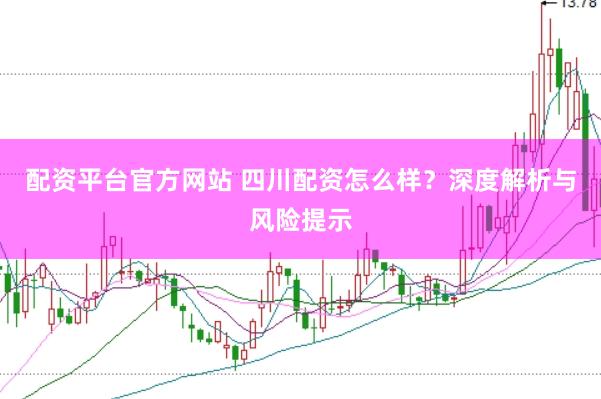 配资平台官方网站 四川配资怎么样？深度解析与风险提示